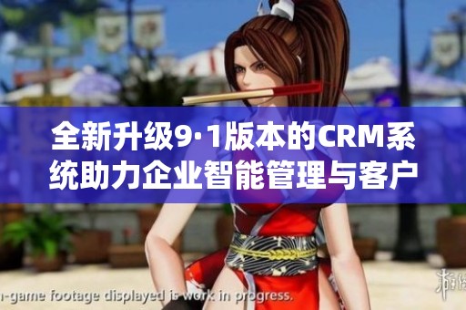 全新升级9·1版本的CRM系统助力企业智能管理与客户关系优化