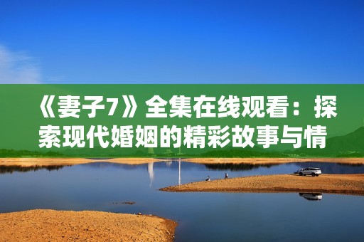 《妻子7》全集在线观看：探索现代婚姻的精彩故事与情感纠葛