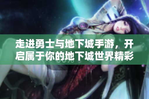 走进勇士与地下城手游，开启属于你的地下城世界精彩冒险与挑战之旅