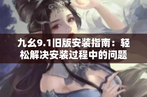 九幺9.1旧版安装指南：轻松解决安装过程中的问题