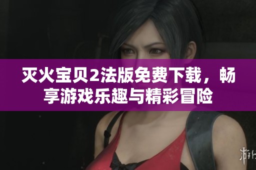 灭火宝贝2法版免费下载，畅享游戏乐趣与精彩冒险