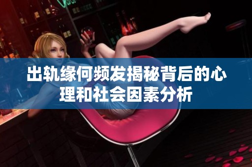 出轨缘何频发揭秘背后的心理和社会因素分析