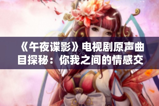 《午夜谍影》电视剧原声曲目探秘：你我之间的情感交织