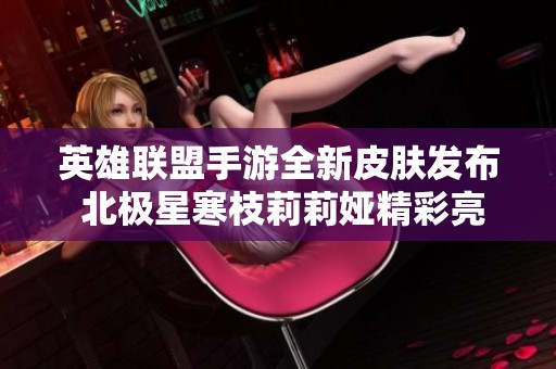 英雄联盟手游全新皮肤发布 北极星寒枝莉莉娅精彩亮相定档12月5日