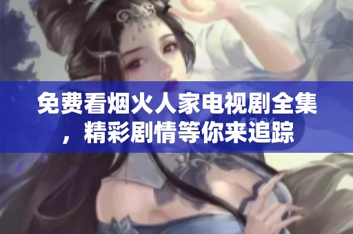免费看烟火人家电视剧全集，精彩剧情等你来追踪