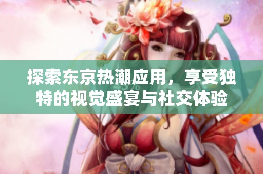 探索东京热潮应用，享受独特的视觉盛宴与社交体验