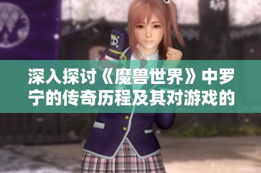 深入探讨《魔兽世界》中罗宁的传奇历程及其对游戏的深远影响