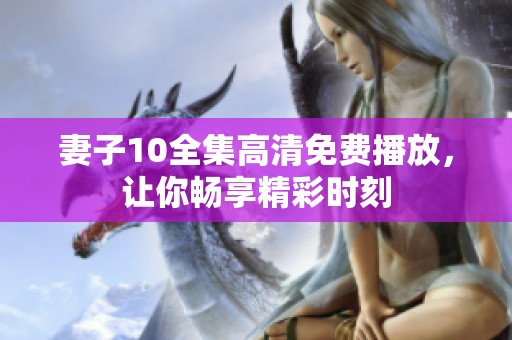 妻子10全集高清免费播放，让你畅享精彩时刻