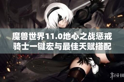 魔兽世界11.0地心之战惩戒骑士一键宏与最佳天赋搭配详解指南