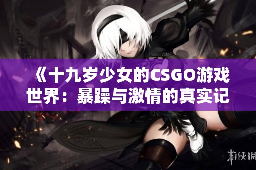 《十九岁少女的CSGO游戏世界：暴躁与激情的真实记录》