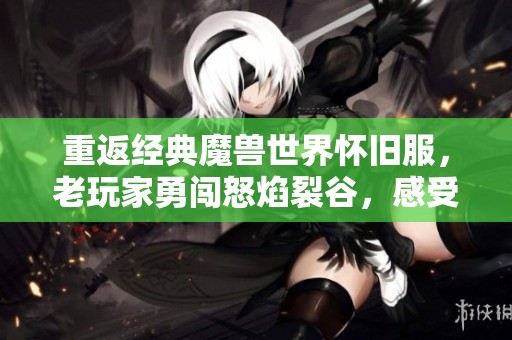 重返经典魔兽世界怀旧服，老玩家勇闯怒焰裂谷，感受冒险的热血与激情