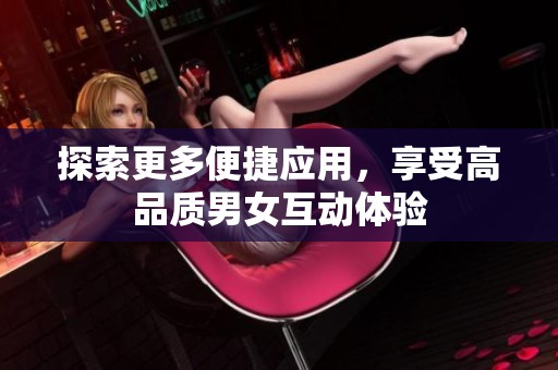 探索更多便捷应用，享受高品质男女互动体验
