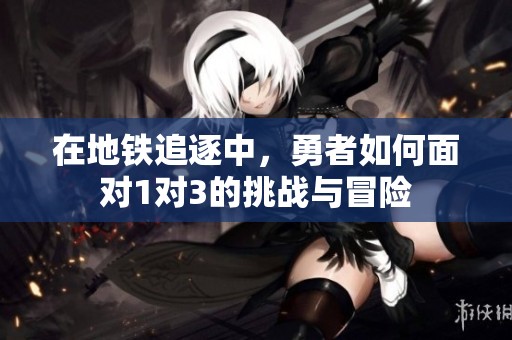 在地铁追逐中，勇者如何面对1对3的挑战与冒险