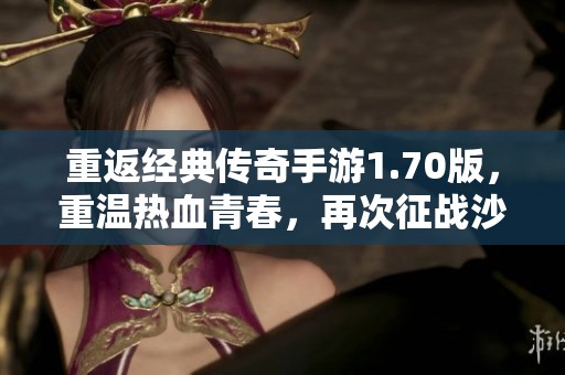 重返经典传奇手游1.70版，重温热血青春，再次征战沙城荣耀之路！