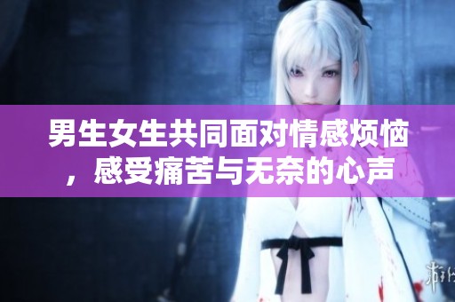 男生女生共同面对情感烦恼，感受痛苦与无奈的心声