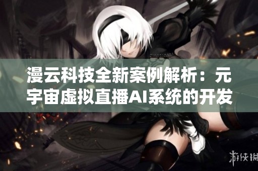 漫云科技全新案例解析：元宇宙虚拟直播AI系统的开发与应用效果展示