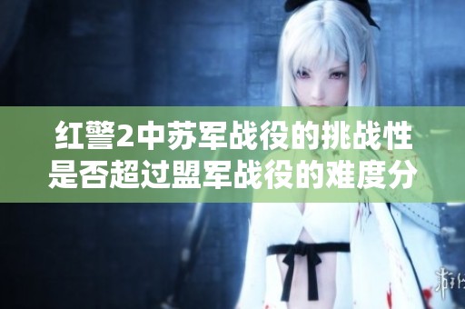 红警2中苏军战役的挑战性是否超过盟军战役的难度分析与讨论