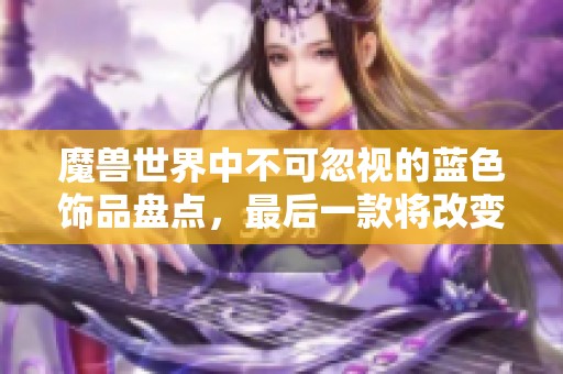 魔兽世界中不可忽视的蓝色饰品盘点，最后一款将改变整个版本的游戏格局