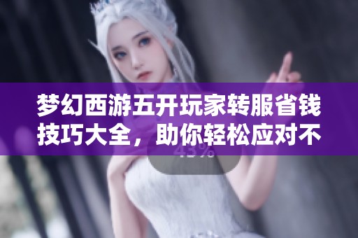 梦幻西游五开玩家转服省钱技巧大全，助你轻松应对不同区转服需求