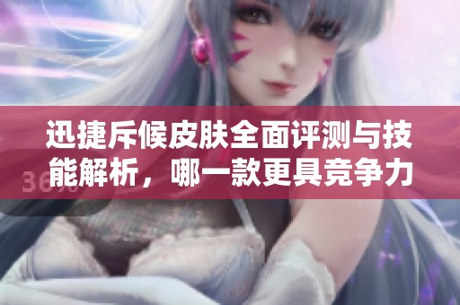 迅捷斥候皮肤全面评测与技能解析，哪一款更具竞争力和魅力？