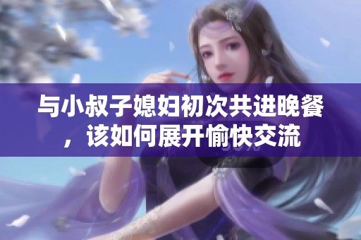 与小叔子媳妇初次共进晚餐，该如何展开愉快交流