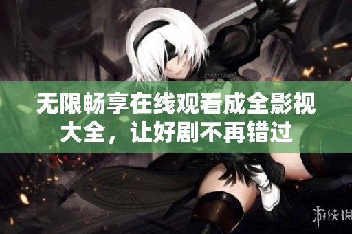 无限畅享在线观看成全影视大全，让好剧不再错过
