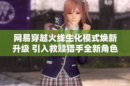 网易穿越火线生化模式焕新升级 引入救赎猎手全新角色与白骨终结者重塑体验