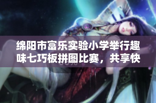 绵阳市富乐实验小学举行趣味七巧板拼图比赛，共享快乐与数学的乐趣