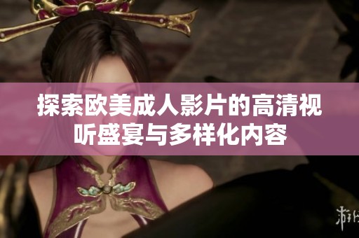 探索欧美成人影片的高清视听盛宴与多样化内容