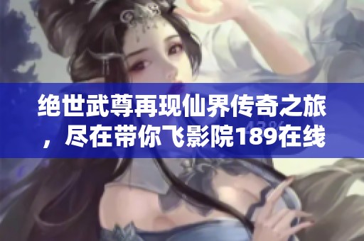绝世武尊再现仙界传奇之旅，尽在带你飞影院189在线播放精彩动漫观看