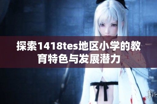 探索1418tes地区小学的教育特色与发展潜力
