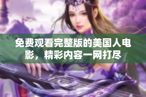 免费观看完整版的美国人电影，精彩内容一网打尽