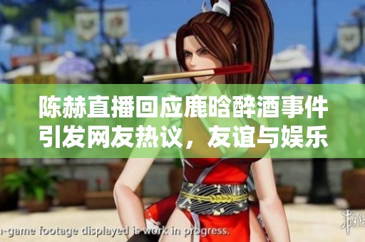 陈赫直播回应鹿晗醉酒事件引发网友热议，友谊与娱乐的讨论不断升温