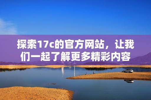 探索17c的官方网站，让我们一起了解更多精彩内容
