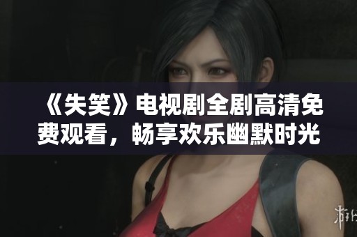 《失笑》电视剧全剧高清免费观看，畅享欢乐幽默时光