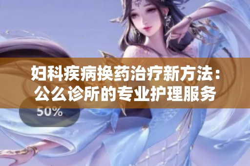 妇科疾病换药治疗新方法：公么诊所的专业护理服务