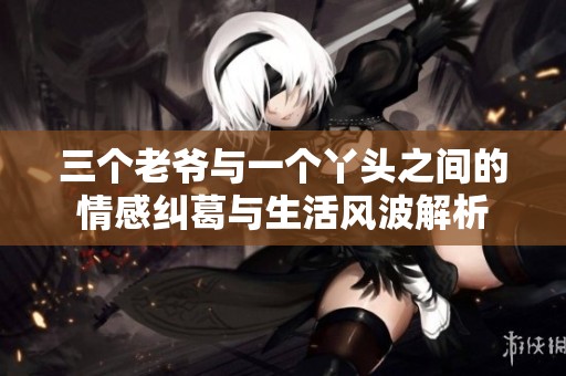三个老爷与一个丫头之间的情感纠葛与生活风波解析