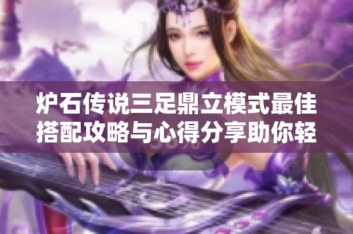 炉石传说三足鼎立模式最佳搭配攻略与心得分享助你轻松制霸乱斗模式