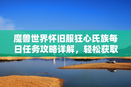 魔兽世界怀旧服狂心氏族每日任务攻略详解，轻松获取丰厚奖励的方法与技巧