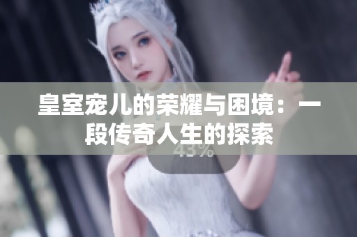 皇室宠儿的荣耀与困境：一段传奇人生的探索