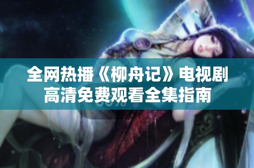 全网热播《柳舟记》电视剧高清免费观看全集指南