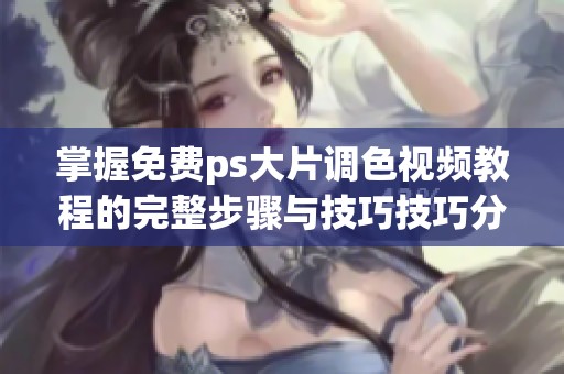 掌握免费ps大片调色视频教程的完整步骤与技巧技巧分享