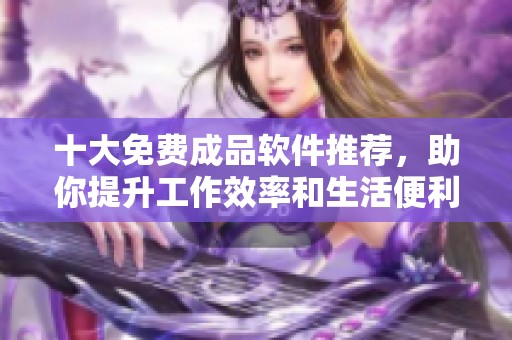 十大免费成品软件推荐，助你提升工作效率和生活便利