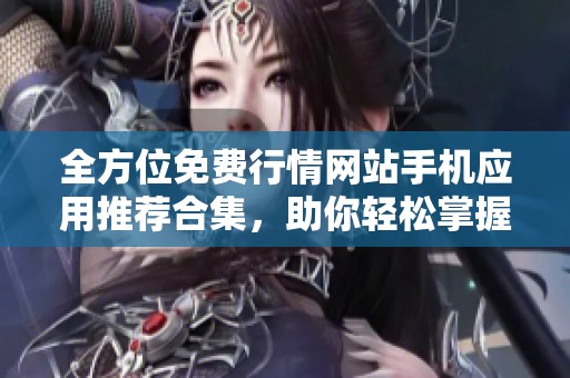 全方位免费行情网站手机应用推荐合集，助你轻松掌握市场动态