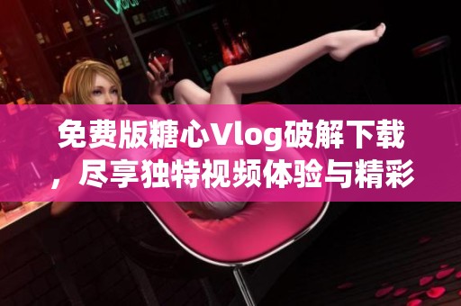 免费版糖心Vlog破解下载，尽享独特视频体验与精彩内容