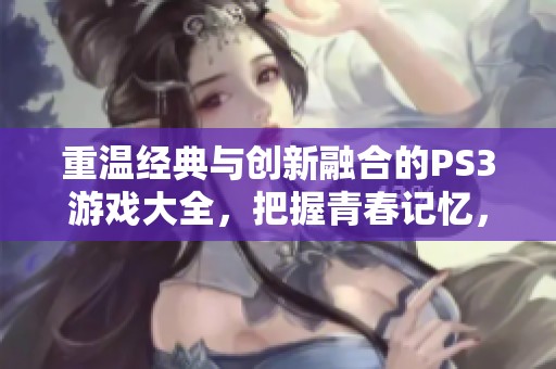 重温经典与创新融合的PS3游戏大全，把握青春记忆，畅享游戏未来精彩！