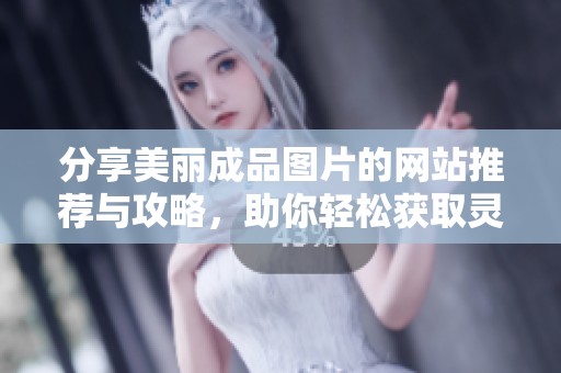 分享美丽成品图片的网站推荐与攻略，助你轻松获取灵感与创意