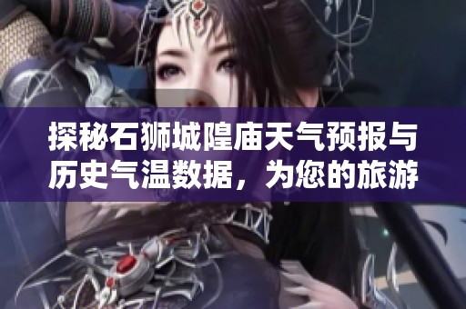 探秘石狮城隍庙天气预报与历史气温数据，为您的旅游计划提供最佳参考与建议