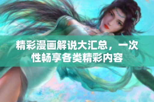 精彩漫画解说大汇总，一次性畅享各类精彩内容