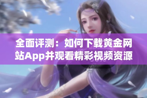 全面评测：如何下载黄金网站App并观看精彩视频资源